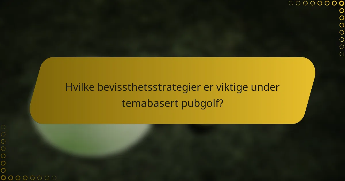 Hvilke bevissthetsstrategier er viktige under temabasert pubgolf?