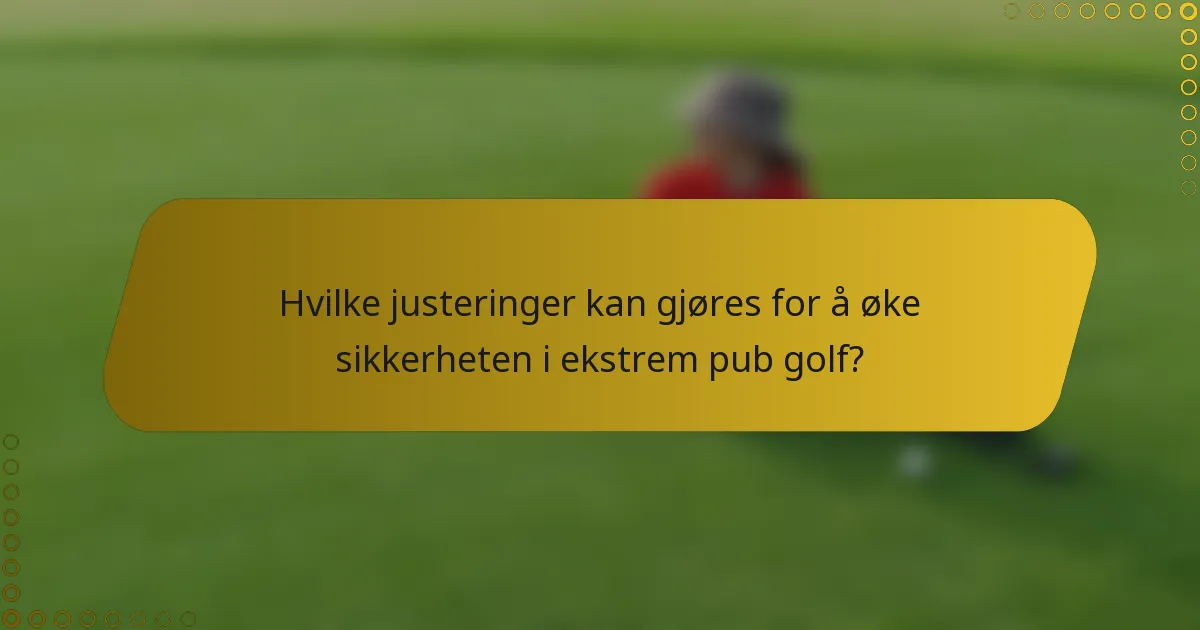 Hvilke justeringer kan gjøres for å øke sikkerheten i ekstrem pub golf?