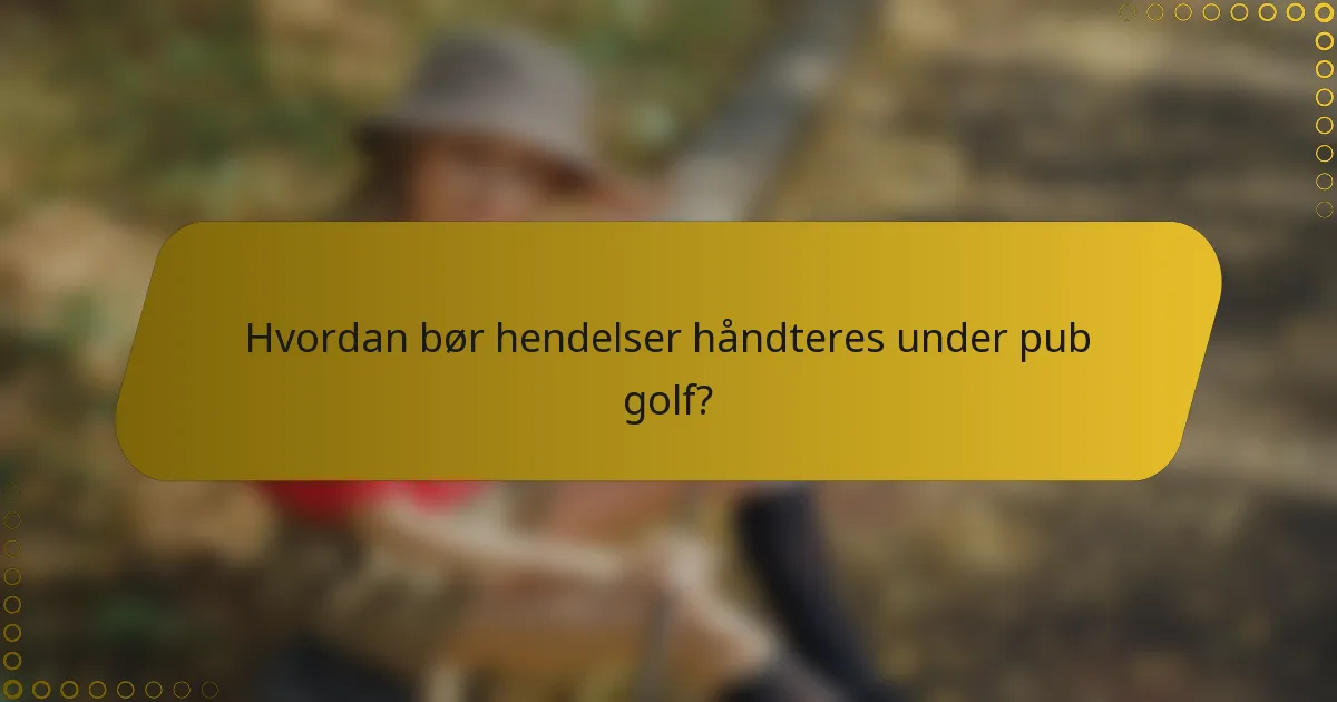 Hvordan bør hendelser håndteres under pub golf?