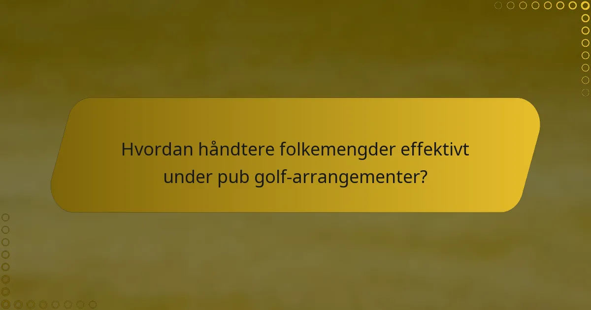 Hvordan håndtere folkemengder effektivt under pub golf-arrangementer?