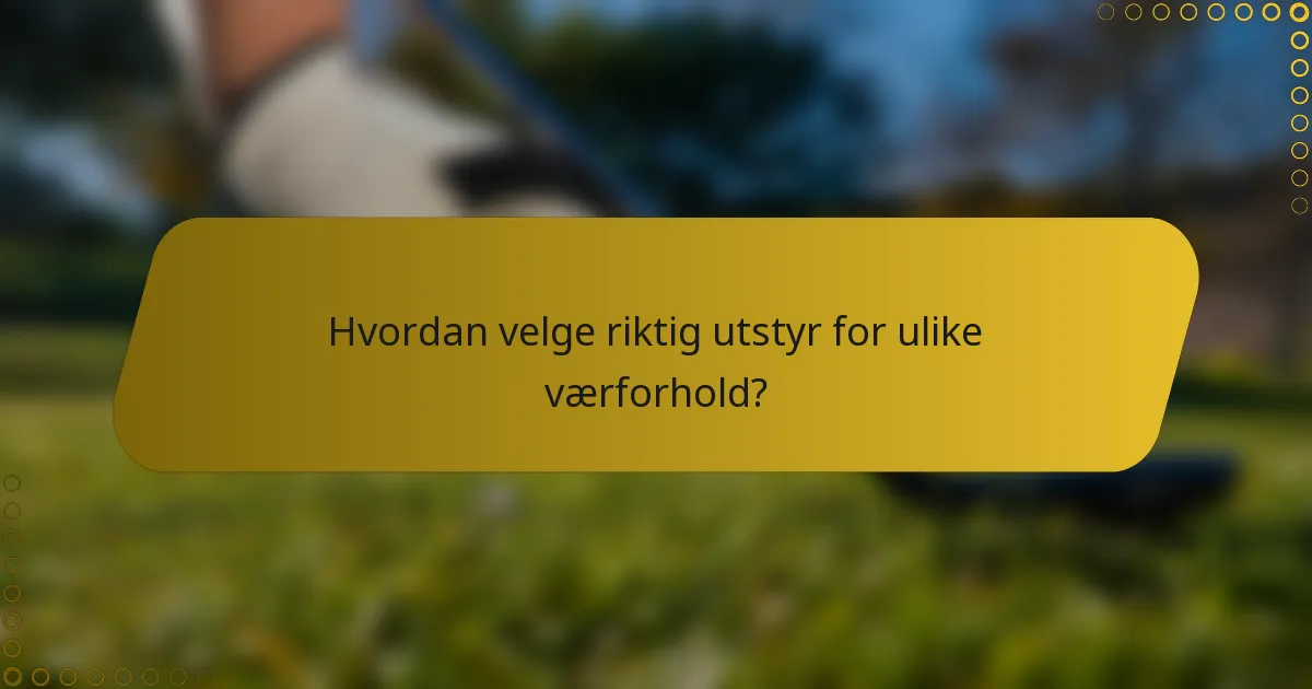 Hvordan velge riktig utstyr for ulike værforhold?